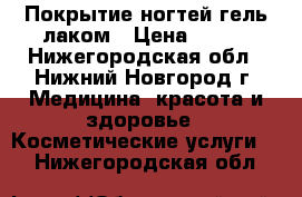 Покрытие ногтей гель лаком › Цена ­ 500 - Нижегородская обл., Нижний Новгород г. Медицина, красота и здоровье » Косметические услуги   . Нижегородская обл.